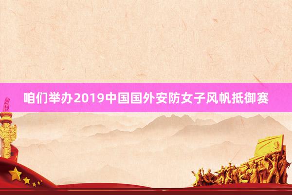 咱们举办2019中国国外安防女子风帆抵御赛